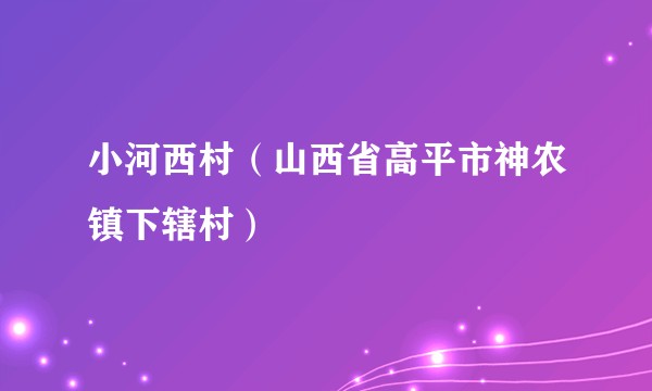 小河西村（山西省高平市神农镇下辖村）