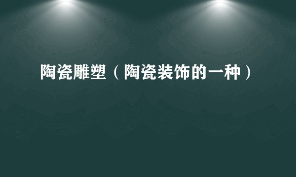 陶瓷雕塑（陶瓷装饰的一种）