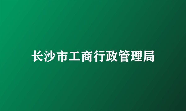 长沙市工商行政管理局