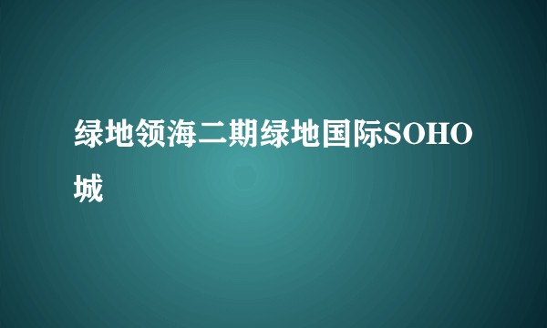 绿地领海二期绿地国际SOHO城