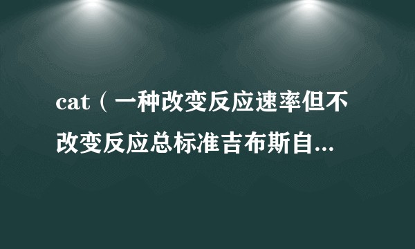 cat（一种改变反应速率但不改变反应总标准吉布斯自由能的物质）