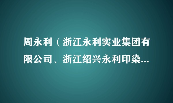 周永利（浙江永利实业集团有限公司、浙江绍兴永利印染有限公司、浙江永利热电有限公司等公司法定代表人）