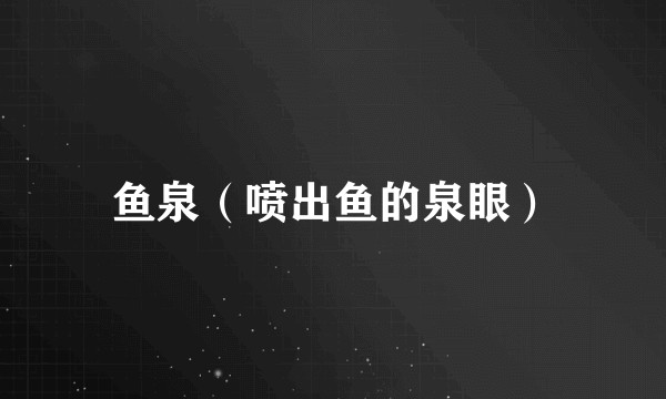 鱼泉(喷出鱼的泉眼)