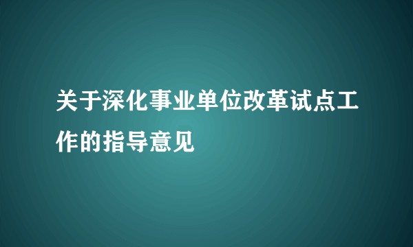 关于深化事业单位改革试点工作的指导意见
