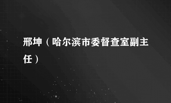 邢坤（哈尔滨市委督查室副主任）