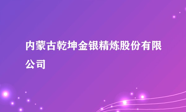 内蒙古乾坤金银精炼股份有限公司