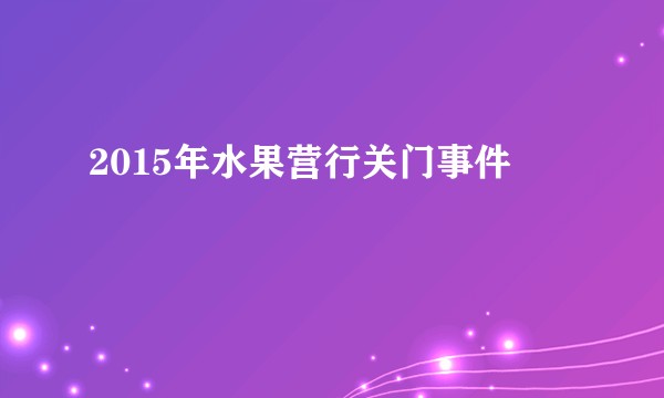 2015年水果营行关门事件