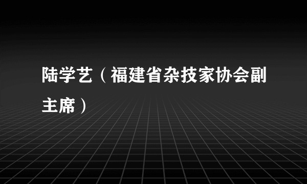 陆学艺(福建省杂技家协会副主席)