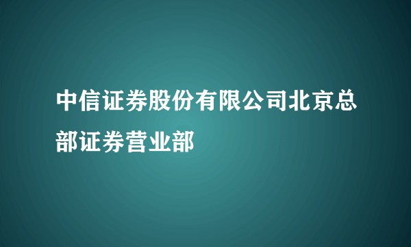 中信证券股份有限公司北京总部证券营业部