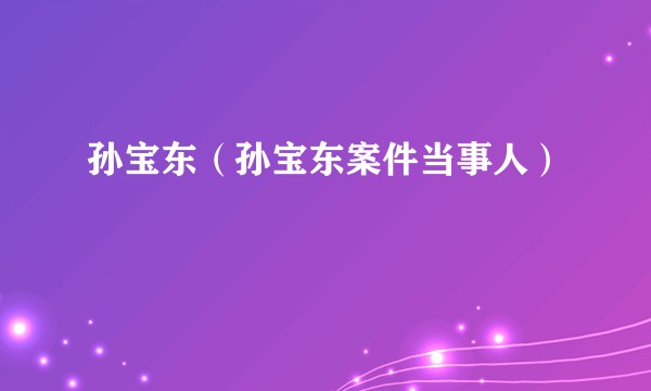 孙宝东(孙宝东案件当事人)