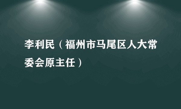 李利民(福州市马尾区人大常委会原主任)