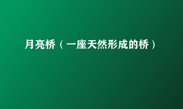 月亮桥（一座天然形成的桥）