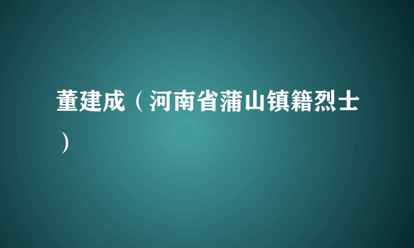 董建成（河南省蒲山镇籍烈士）