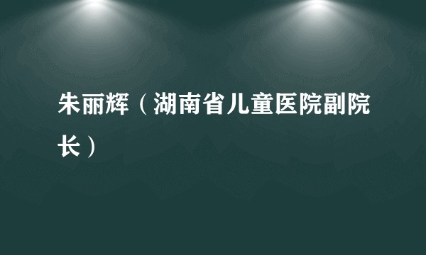 朱丽辉（湖南省儿童医院副院长）