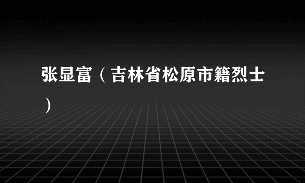 张显富(吉林省松原市籍烈士)