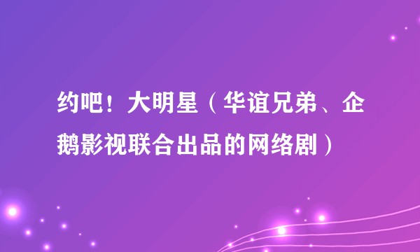 约吧！大明星（华谊兄弟、企鹅影视联合出品的网络剧）