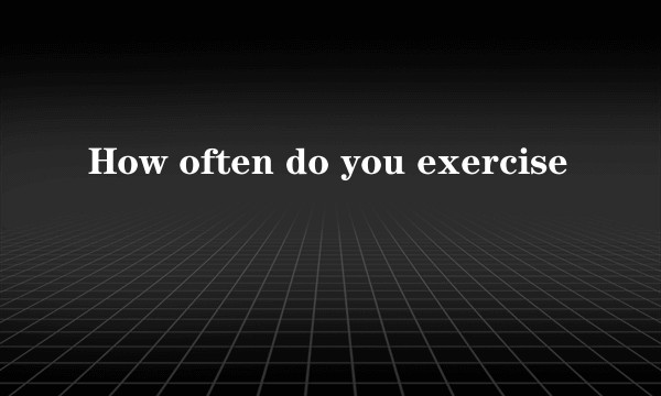 How often do you exercise