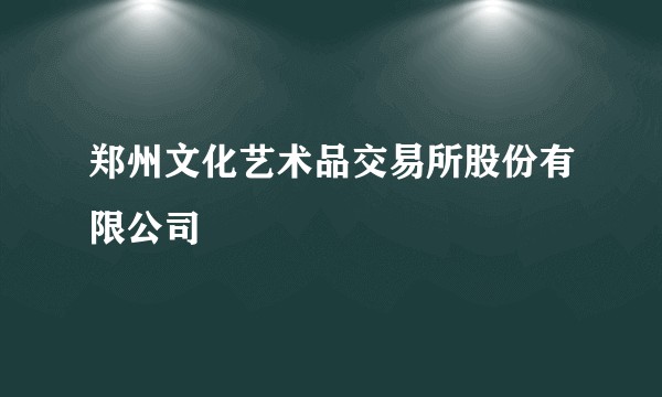 郑州文化艺术品交易所股份有限公司