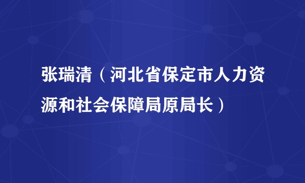 张瑞清（河北省保定市人力资源和社会保障局原局长）