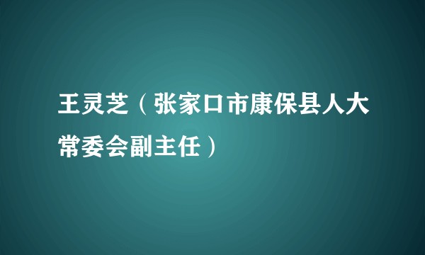 王灵芝（张家口市康保县人大常委会副主任）