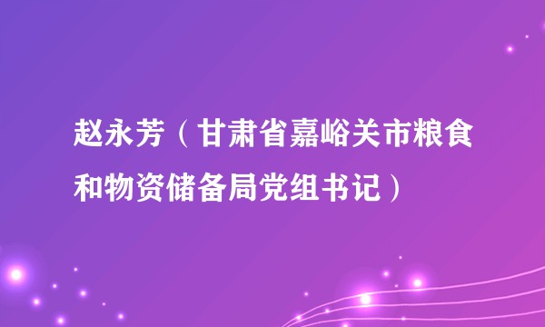 赵永芳（甘肃省嘉峪关市粮食和物资储备局党组书记）