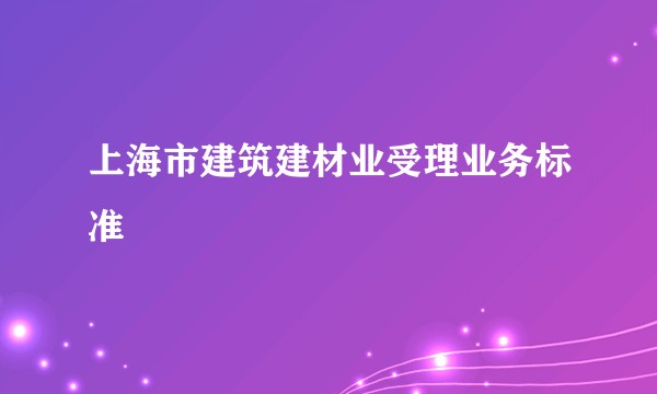 上海市建筑建材业受理业务标准
