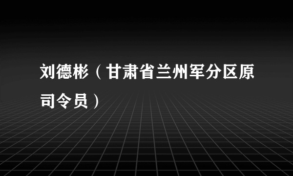 刘德彬（甘肃省兰州军分区原司令员）