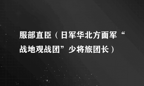 服部直臣（日军华北方面军“战地观战团”少将旅团长）