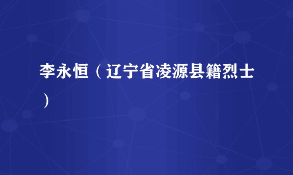 李永恒（辽宁省凌源县籍烈士）