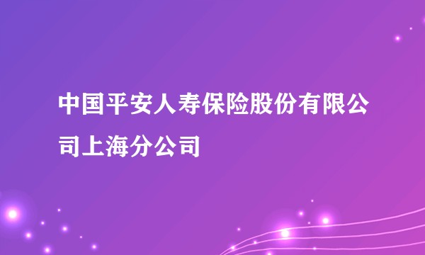 中国平安人寿保险股份有限公司上海分公司