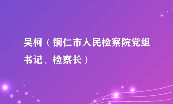 吴柯（铜仁市人民检察院党组书记、检察长）