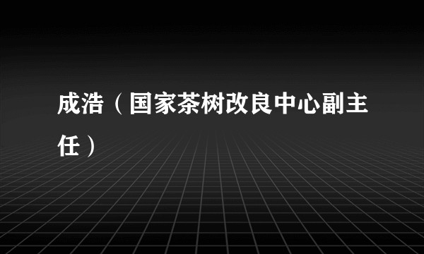 成浩（国家茶树改良中心副主任）