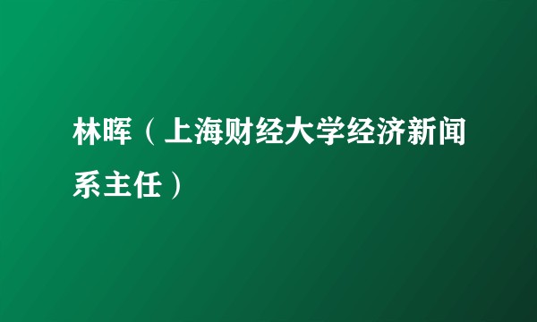 林晖（上海财经大学经济新闻系主任）