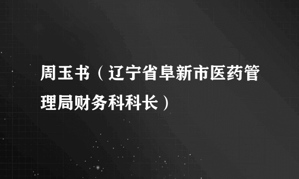 周玉书（辽宁省阜新市医药管理局财务科科长）