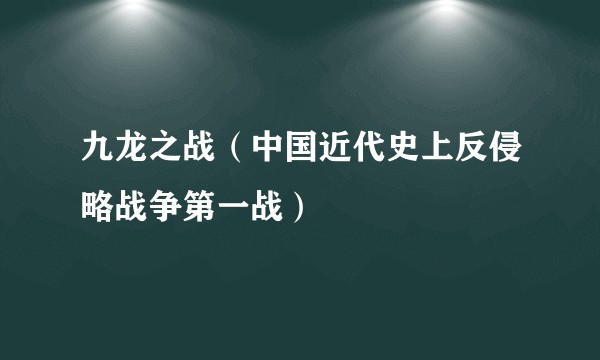 九龙之战（中国近代史上反侵略战争第一战）