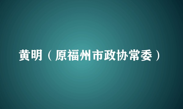 黄明（原福州市政协常委）