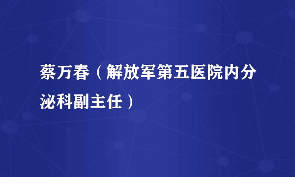 蔡万春（解放军第五医院内分泌科副主任）