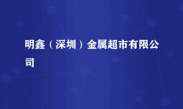 明鑫（深圳）金属超市有限公司