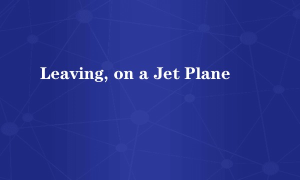 Leaving, on a Jet Plane