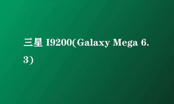 三星 I9200(Galaxy Mega 6.3)