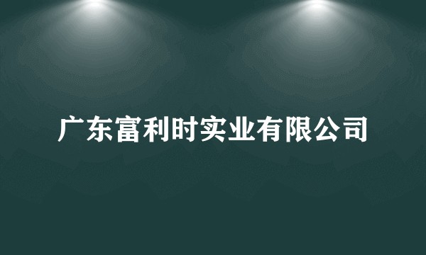 广东富利时实业有限公司