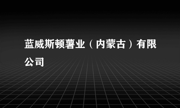 蓝威斯顿薯业（内蒙古）有限公司
