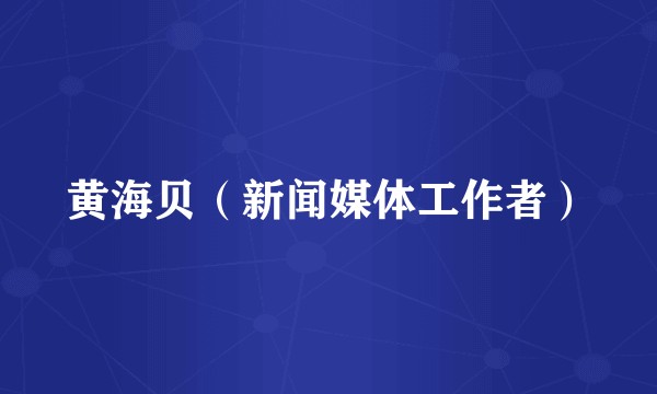 黄海贝（新闻媒体工作者）