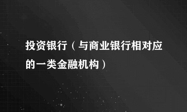 投资银行（与商业银行相对应的一类金融机构）