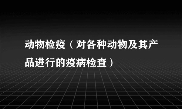 动物检疫（对各种动物及其产品进行的疫病检查）