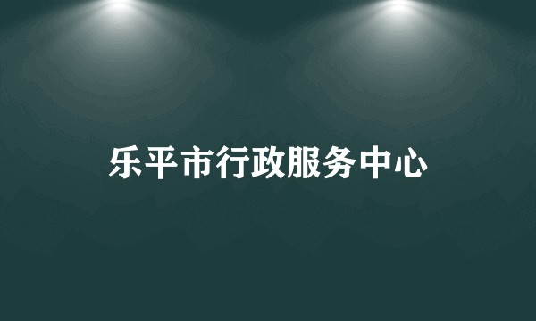 乐平市行政服务中心