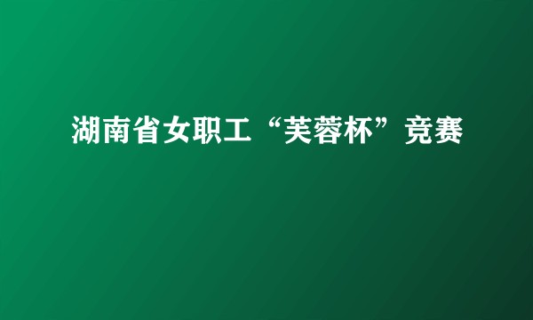湖南省女职工“芙蓉杯”竞赛
