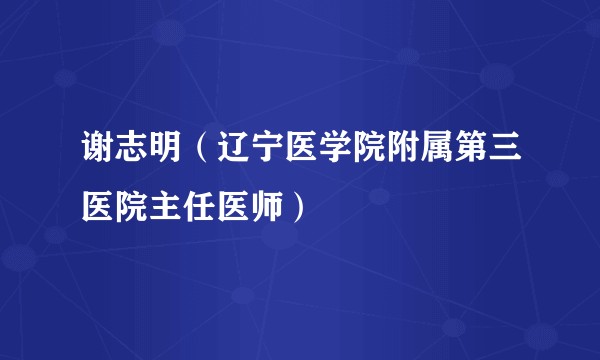 谢志明（辽宁医学院附属第三医院主任医师）