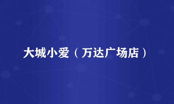 大城小爱（万达广场店）
