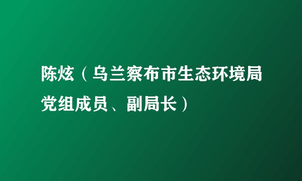 陈炫（乌兰察布市生态环境局党组成员、副局长）